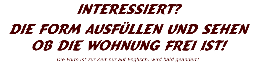Interessiert? 
Die form AusfÜllen und sehen ob die wohnung frei ist!
Die Form ist zur Zeit nur auf Englisch, wird bald geändert!