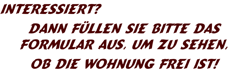 Interessiert? 
Dann füllen Sie bitte das Formular aus, um zu sehen,
ob die Wohnung frei ist!