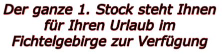 Der ganze 1. Stock steht Ihnen für Ihren Urlaub im Fichtelgebirge zur Verfügung